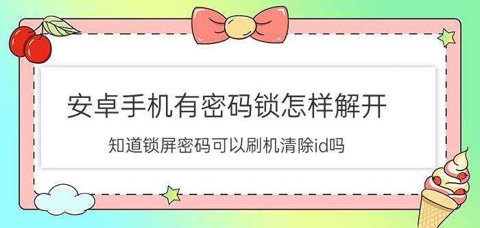 安卓手机有密码锁怎样解开 知道锁屏密码可以刷机清除id吗？